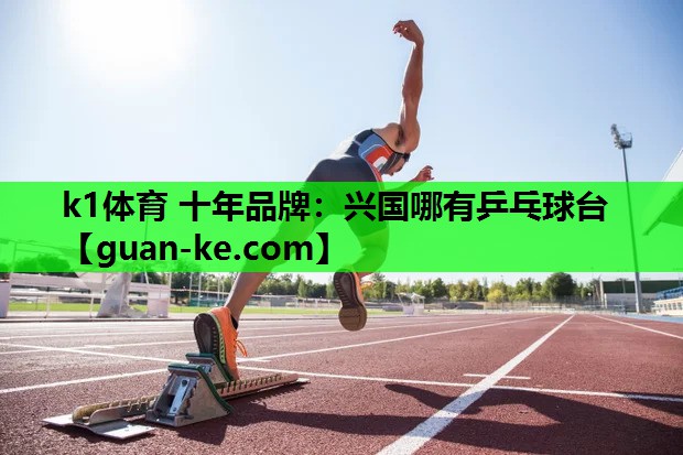 k1体育 十年品牌：兴国哪有乒乓球台