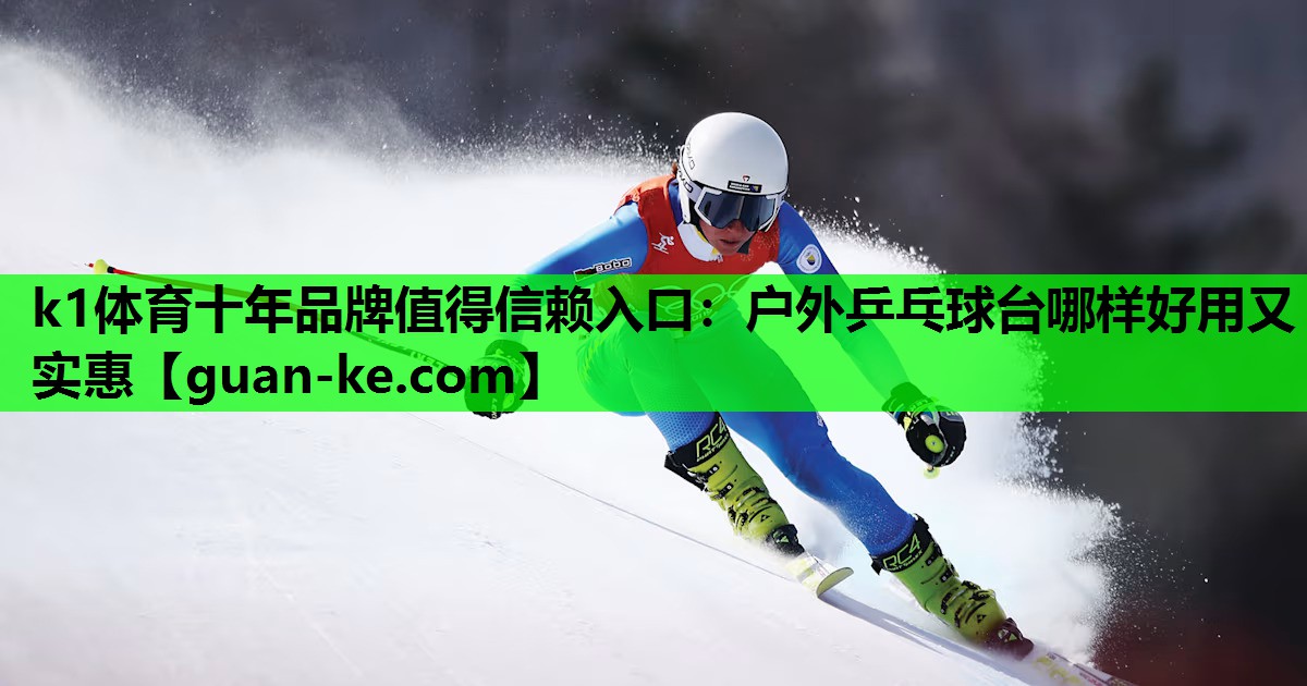 k1体育十年品牌值得信赖入口：户外乒乓球台哪样好用又实惠