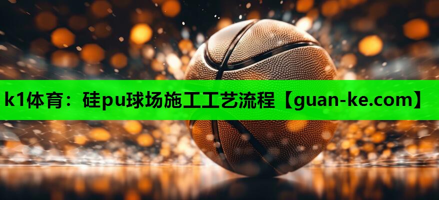 k1体育：硅pu球场施工工艺流程