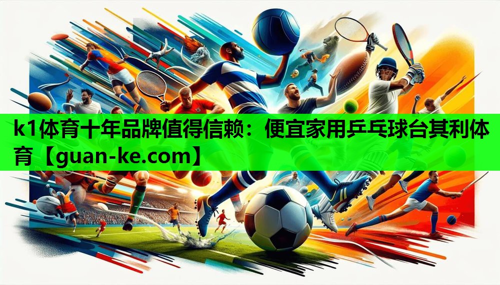 k1体育十年品牌值得信赖：便宜家用乒乓球台其利体育