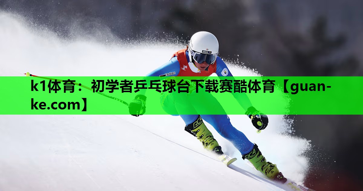k1体育：初学者乒乓球台下载赛酷体育