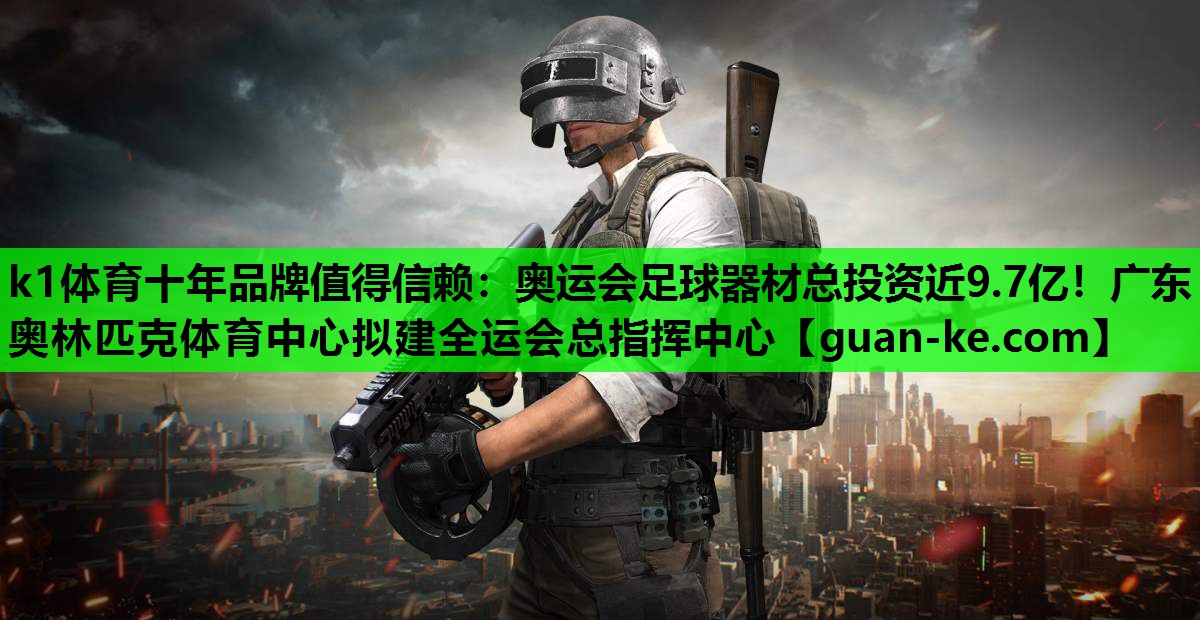k1体育十年品牌值得信赖：奥运会足球器材总投资近9.7亿！广东奥林匹克体育中心拟建全运会总指挥中心