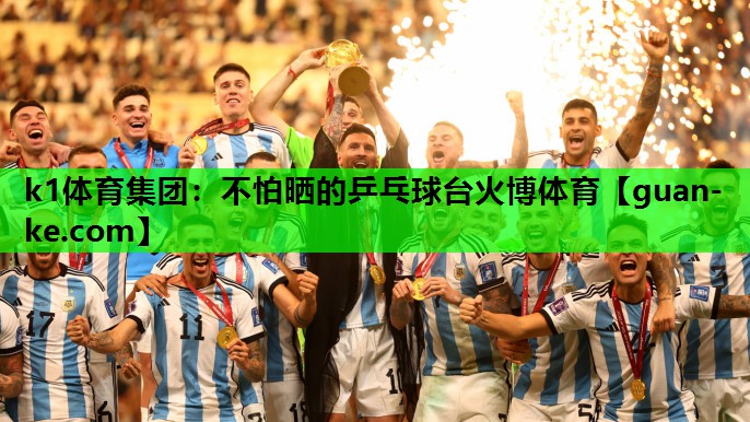 k1体育集团：不怕晒的乒乓球台火博体育