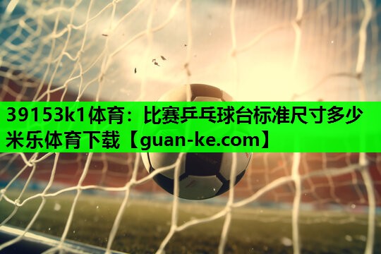 39153k1体育：比赛乒乓球台标准尺寸多少米乐体育下载