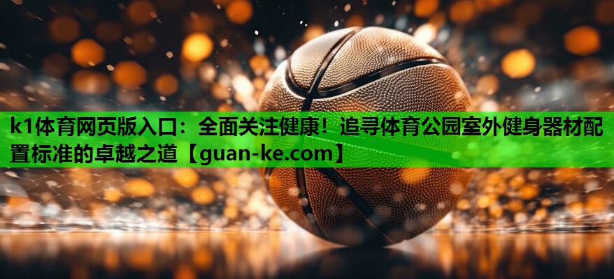 全面关注健康！追寻体育公园室外健身器材配置标准的卓越之道