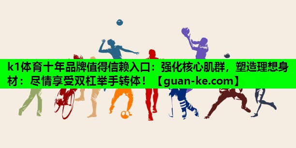 k1体育十年品牌值得信赖入口：强化核心肌群，塑造理想身材：尽情享受双杠举手转体！