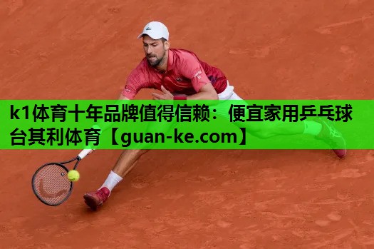 k1体育十年品牌值得信赖：便宜家用乒乓球台其利体育