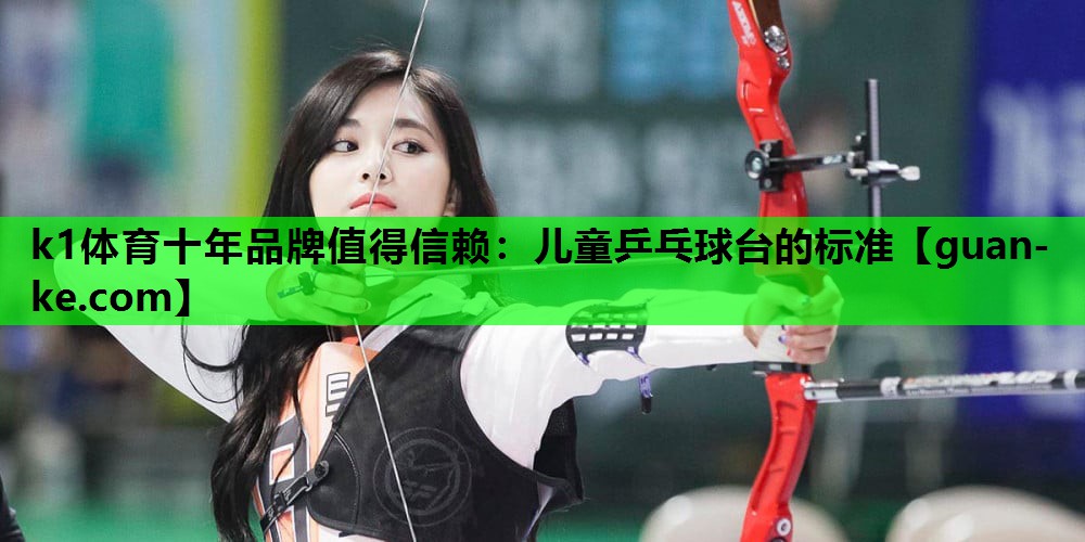 k1体育十年品牌值得信赖：儿童乒乓球台的标准
