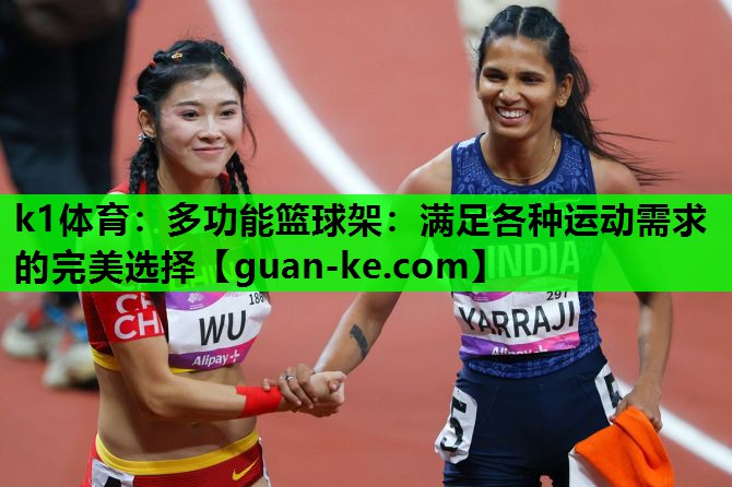 k1体育：多功能篮球架：满足各种运动需求的完美选择