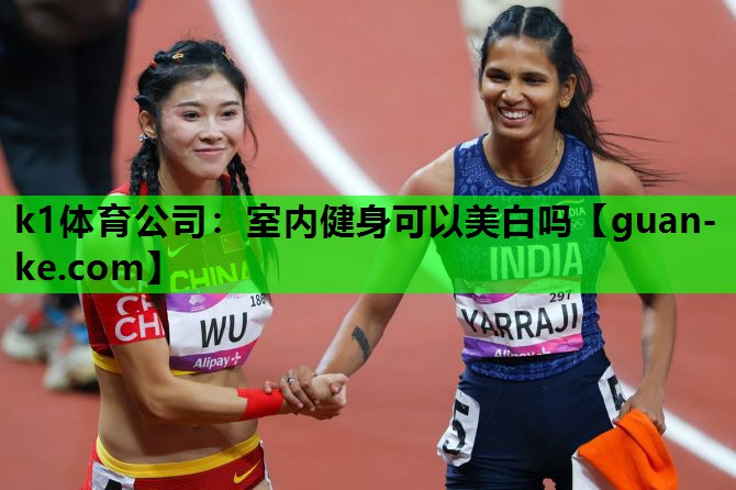 k1体育公司：室内健身可以美白吗