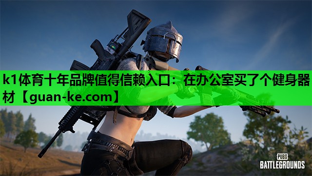 k1体育十年品牌值得信赖入口：在办公室买了个健身器材