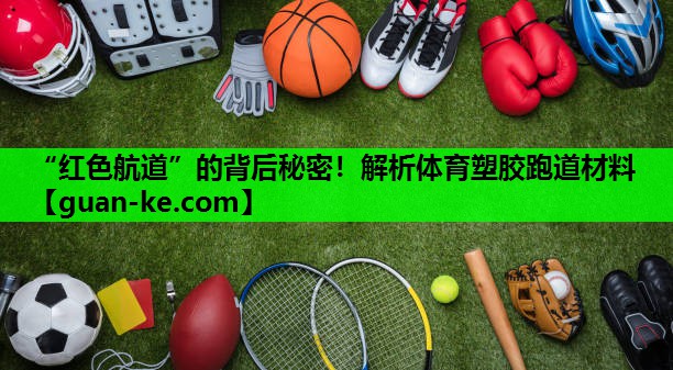 “红色航道”的背后秘密！解析体育塑胶跑道材料
