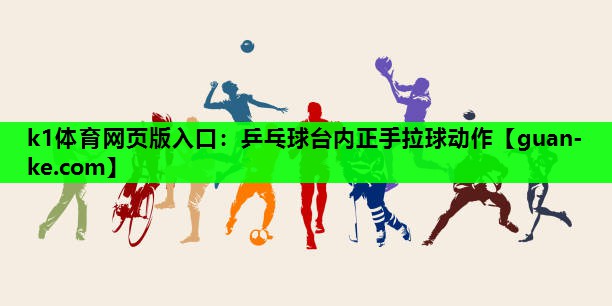 k1体育网页版入口：乒乓球台内正手拉球动作