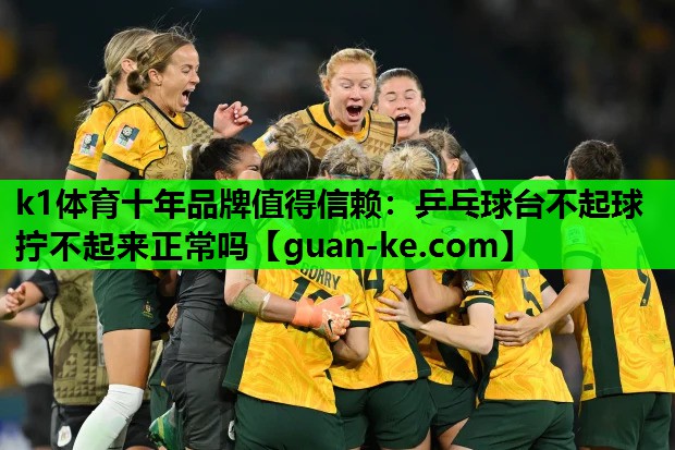 k1体育十年品牌值得信赖：乒乓球台不起球拧不起来正常吗