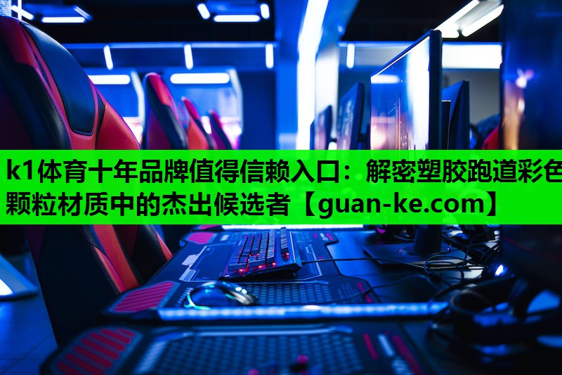 k1体育十年品牌值得信赖入口：解密塑胶跑道彩色颗粒材质中的杰出候选者