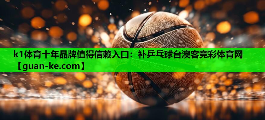 k1体育十年品牌值得信赖入口：补乒乓球台澳客竞彩体育网