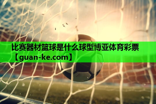比赛器材篮球是什么球型博亚体育彩票