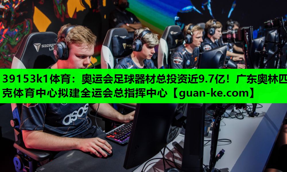 39153k1体育：奥运会足球器材总投资近9.7亿！广东奥林匹克体育中心拟建全运会总指挥中心