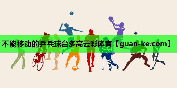 不能移动的乒乓球台多高云彩体育