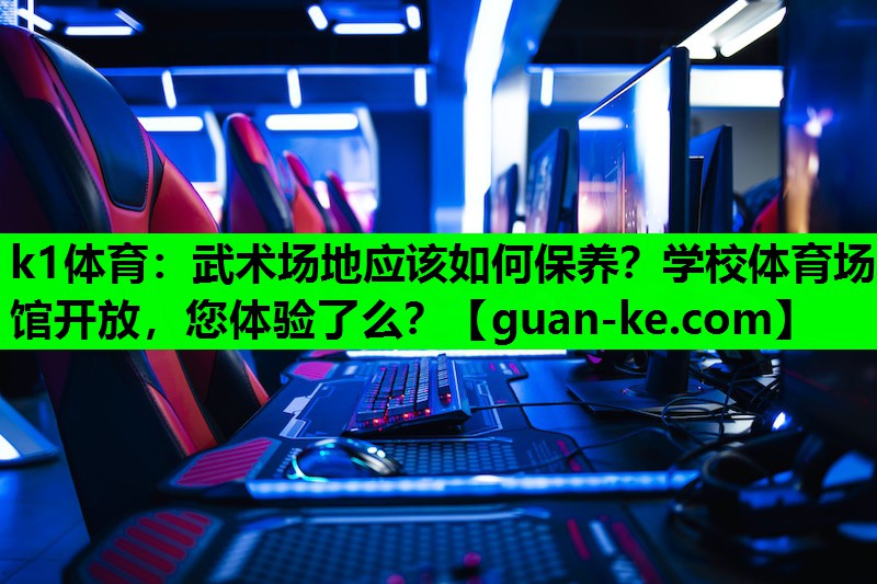 k1体育：武术场地应该如何保养？学校体育场馆开放，您体验了么？