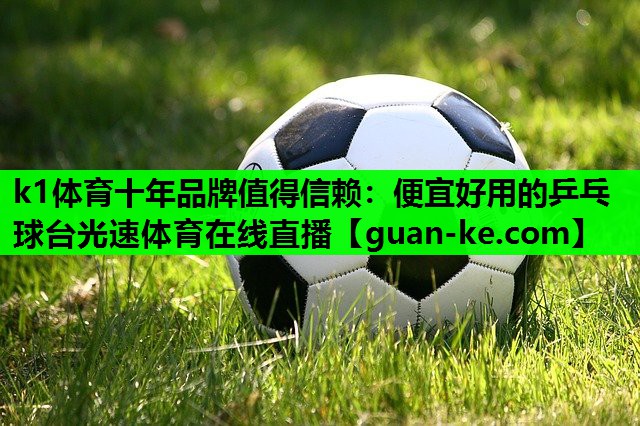 k1体育十年品牌值得信赖：便宜好用的乒乓球台光速体育在线直播