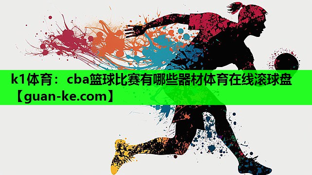 k1体育：cba篮球比赛有哪些器材体育在线滚球盘