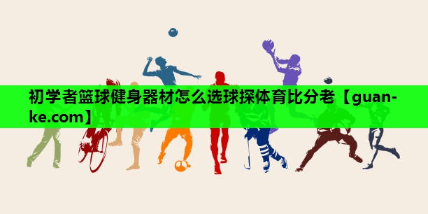 初学者篮球健身器材怎么选球探体育比分老