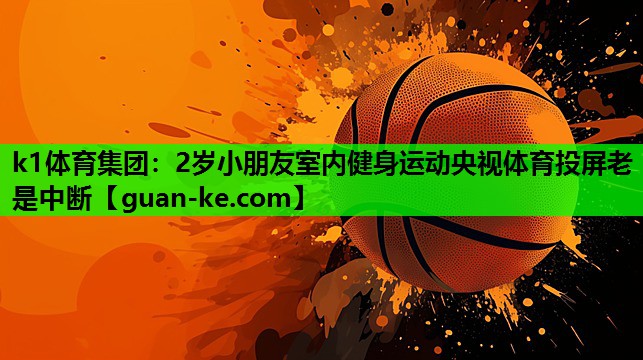 k1体育集团：2岁小朋友室内健身运动央视体育投屏老是中断