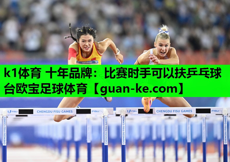 k1体育 十年品牌：比赛时手可以扶乒乓球台欧宝足球体育