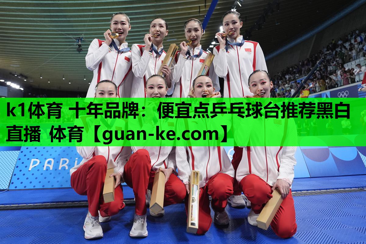 k1体育 十年品牌：便宜点乒乓球台推荐黑白直播 体育