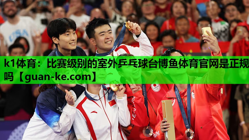 k1体育：比赛级别的室外乒乓球台博鱼体育官网是正规吗