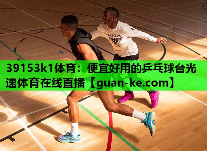 39153k1体育：便宜好用的乒乓球台光速体育在线直播