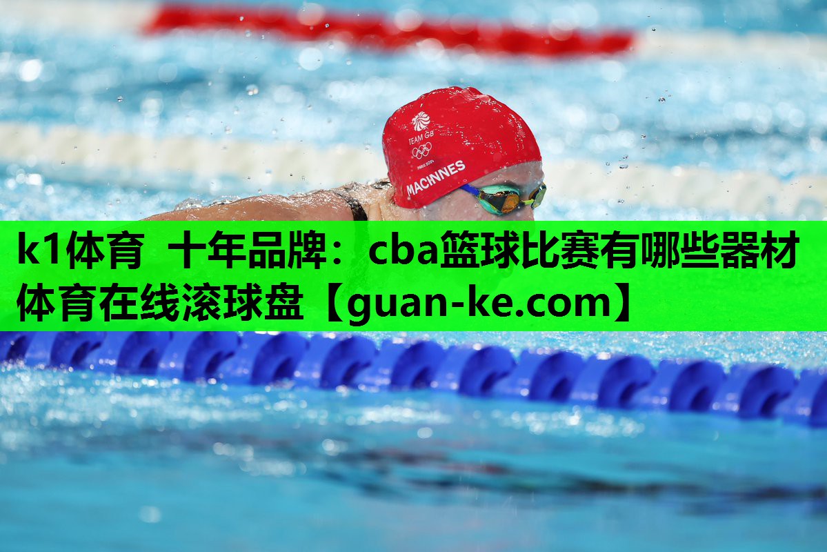 k1体育 十年品牌：cba篮球比赛有哪些器材体育在线滚球盘