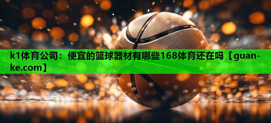 k1体育公司：便宜的篮球器材有哪些168体育还在吗