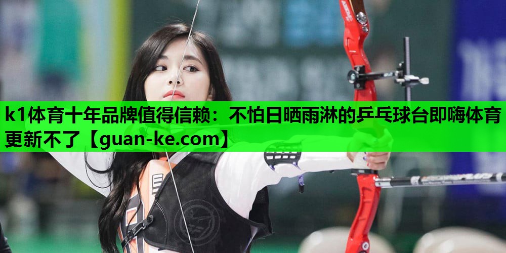 k1体育十年品牌值得信赖：不怕日晒雨淋的乒乓球台即嗨体育更新不了