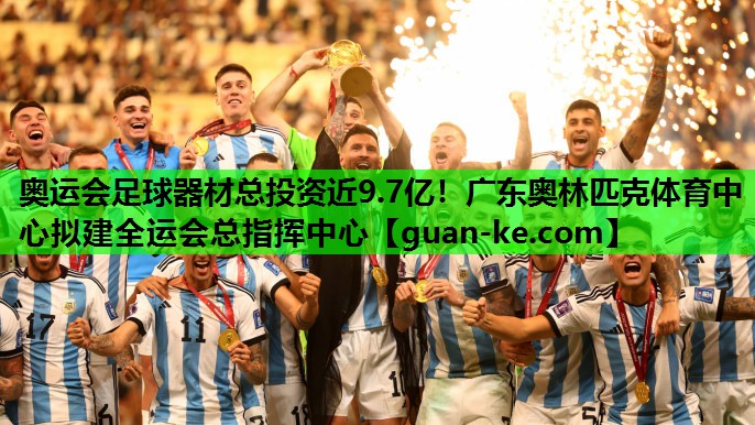 奥运会足球器材总投资近9.7亿！广东奥林匹克体育中心拟建全运会总指挥中心