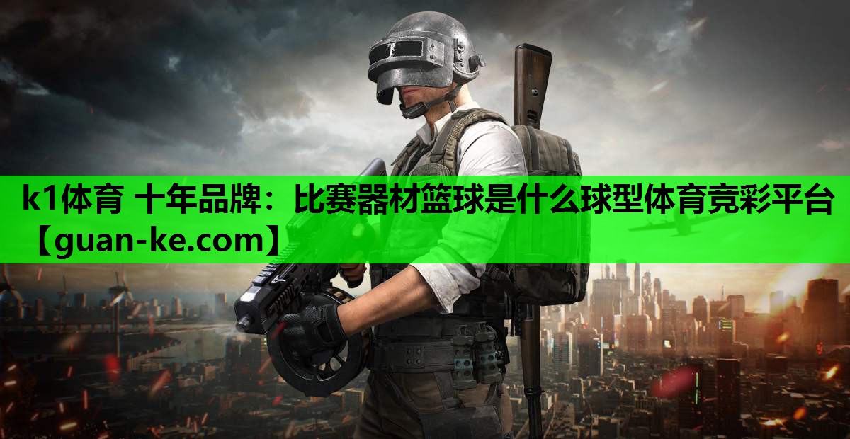 k1体育 十年品牌：比赛器材篮球是什么球型体育竞彩平台