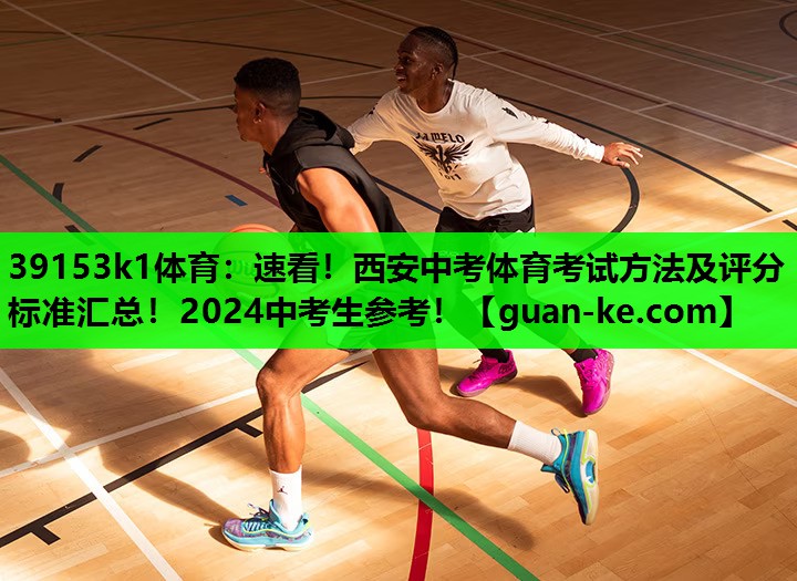 39153k1体育：速看！西安中考体育考试方法及评分标准汇总！2024中考生参考！