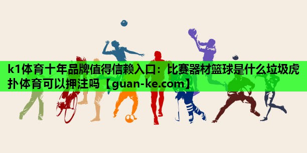 k1体育十年品牌值得信赖入口：比赛器材篮球是什么垃圾虎扑体育可以押注吗