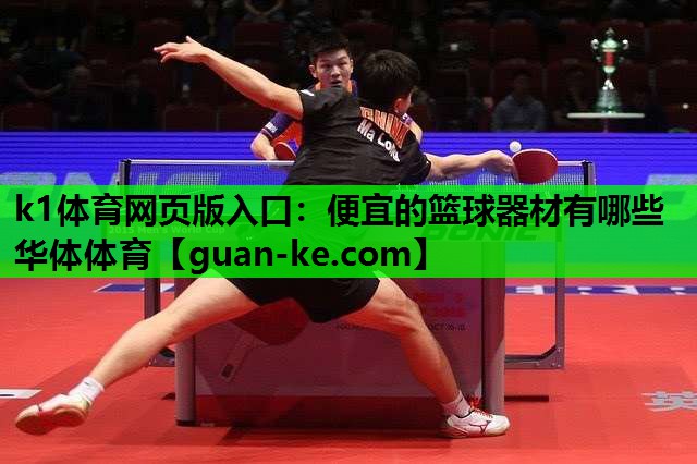 k1体育网页版入口：便宜的篮球器材有哪些华体体育