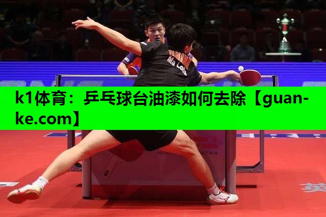 k1体育：乒乓球台油漆如何去除