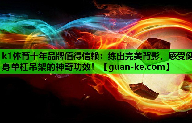k1体育十年品牌值得信赖：练出完美背影，感受健身单杠吊架的神奇功效！