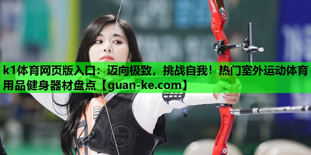 <strong>k1体育网页版入口：迈向极致，挑战自我！热门室外运动体育用品健身器材盘点</strong>