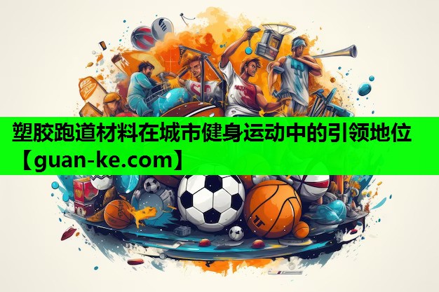 塑胶跑道材料在城市健身运动中的引领地位