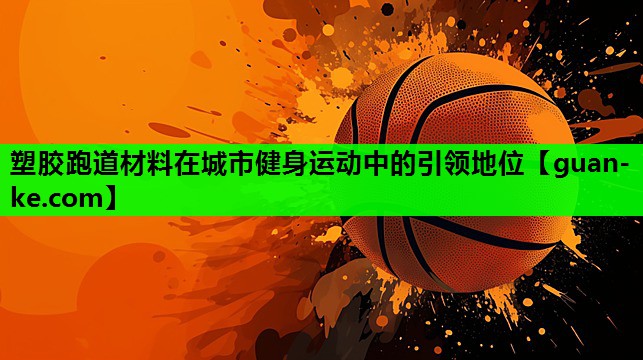 塑胶跑道材料在城市健身运动中的引领地位
